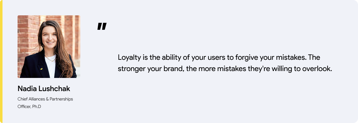 Loyalty is the ability of your users to forgive your mistakes. The stronger your brand, the more mistakes they're willing to overlook.