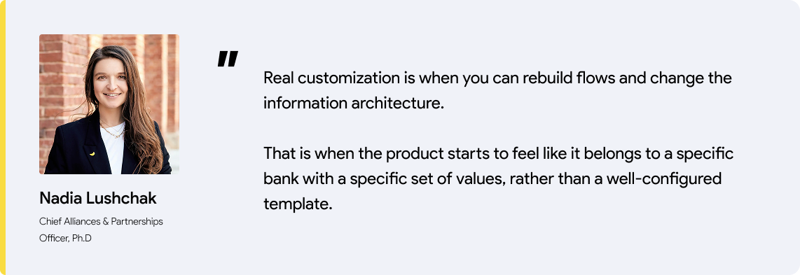 Nadia's quote: Real customization is when you can rebuild flows and change the information architecture. That is when the product starts to feel like it belongs to a specific bank with a specific set of values, rather than a well-configured template.